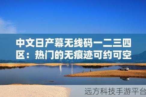 中文日产幕无线码一二三四区小说:好的,以下是根据“日产幕无线码一二三四区”主题拓展的几个新