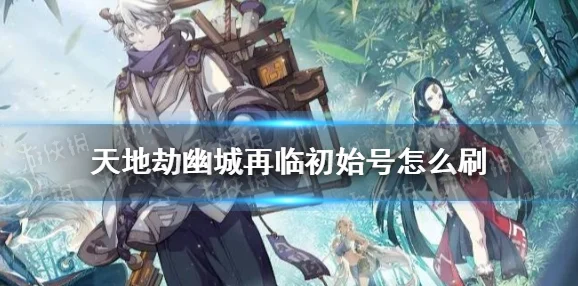 天地劫幽城再临，开服初始号高效刷取攻略