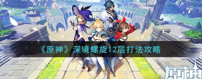 原神深境螺旋12-3通关全攻略，解锁你的战斗潜能