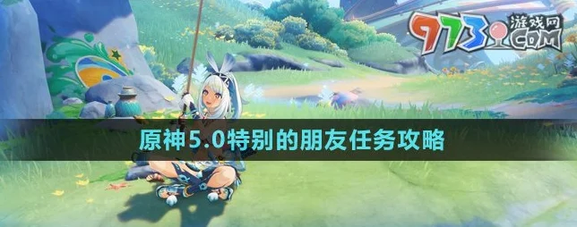 原神特别的朋友任务全攻略，解锁隐藏剧情，赢取丰厚奖励